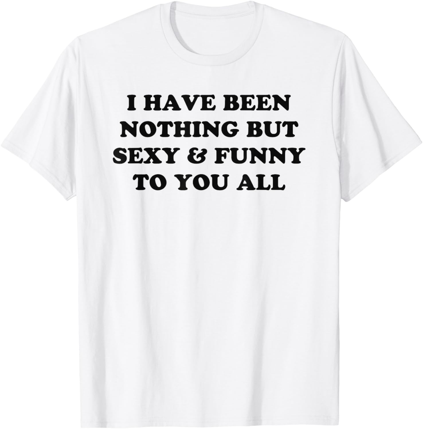 I Have Been Nothing But Sexy And Funny To You All T-Shirt - T-Shirt | White