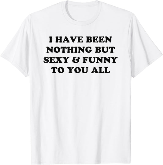 I Have Been Nothing But Sexy And Funny To You All T-Shirt - T-Shirt | White