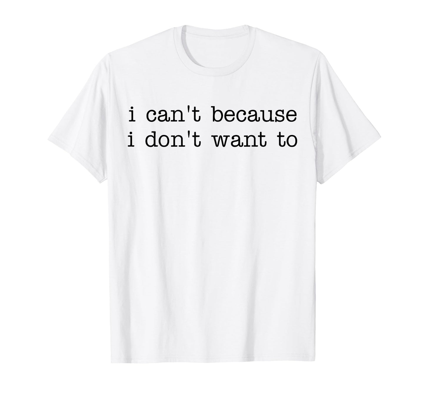 I Can't Because I Don't Want To Funny Quote Sarcastic T-Shirt