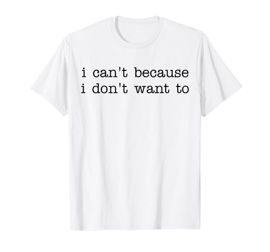 I Can't Because I Don't Want To Funny Quote Sarcastic T-Shirt