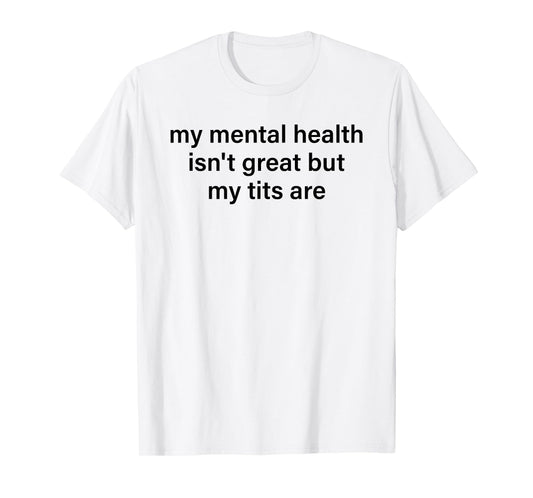 My Mental Health Isn't Great But My Tits Are Funny Saying T-Shirt