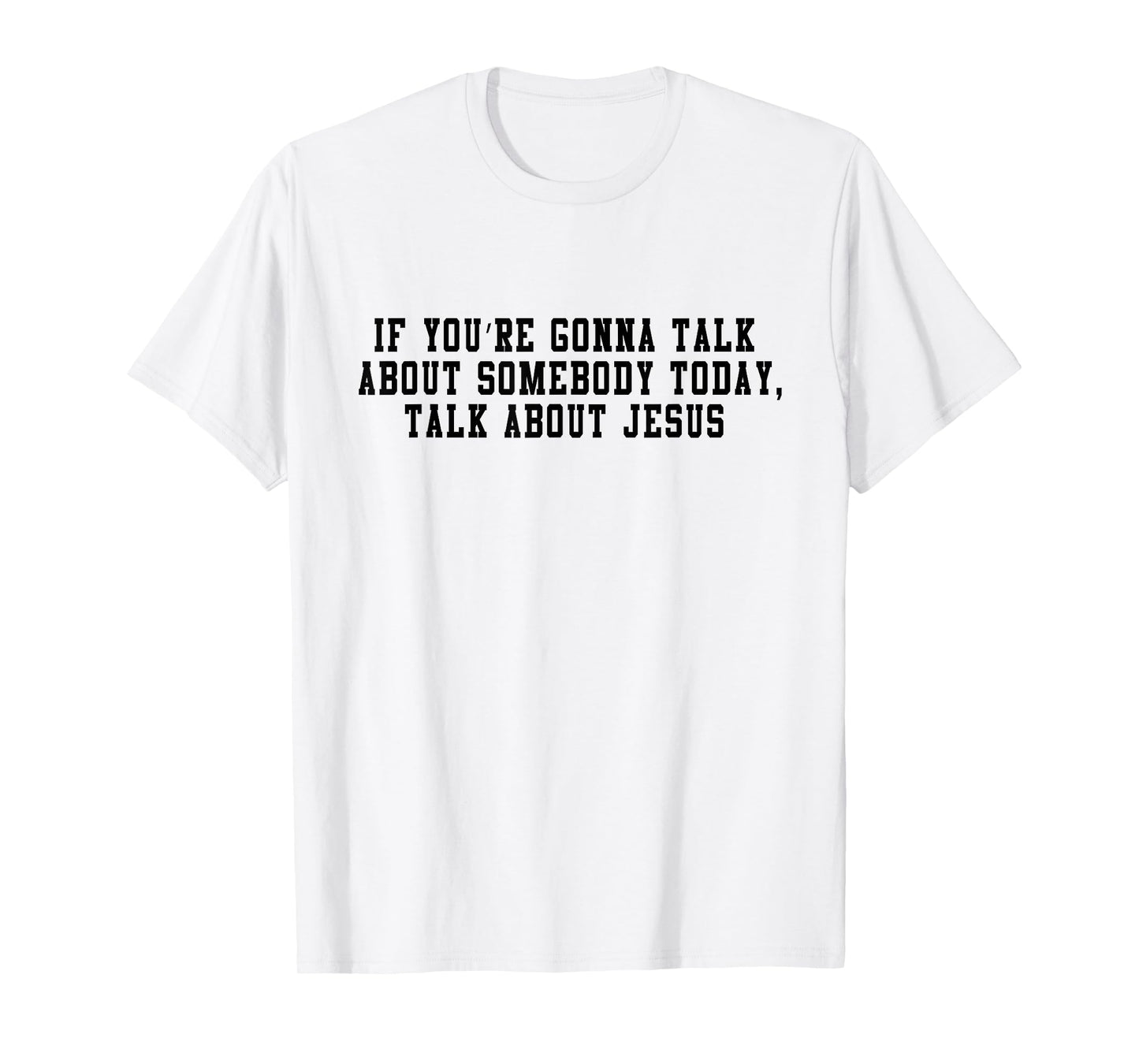 If You’re Gonna Talk About Somebody Today, Talk About Jesus T-Shirt