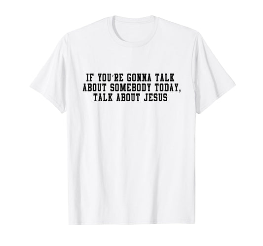 If You’re Gonna Talk About Somebody Today, Talk About Jesus T-Shirt