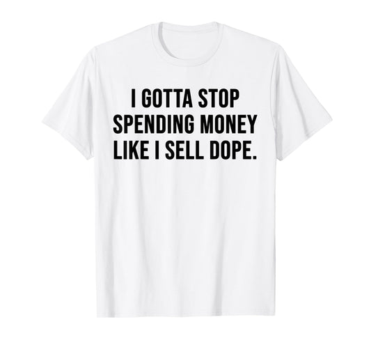 I Gotta Stop Spending Money Like I Sell Dope Funny Saying T-Shirt