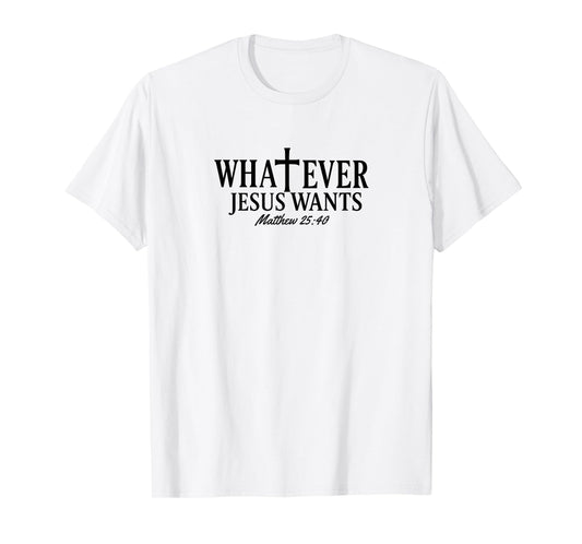 Whatever Jesus Wants Matthew 25:40 T-Shirt