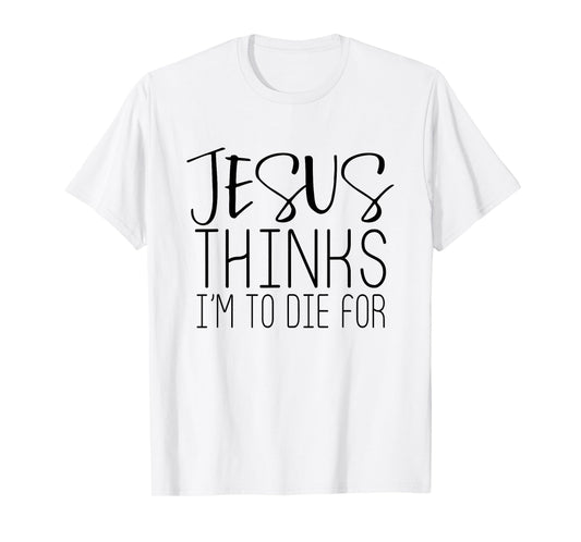 Jesus Thinks Im To Die For - Popular Bible Faith Quote Shirt T-Shirt