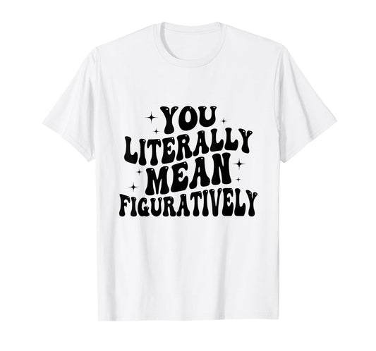 You Literally Mean Figuratively Funny Saying Quote Men Women T-Shirt