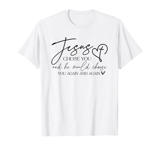 Jesus Chose You And He Would Choose You Again And Again T-Shirt
