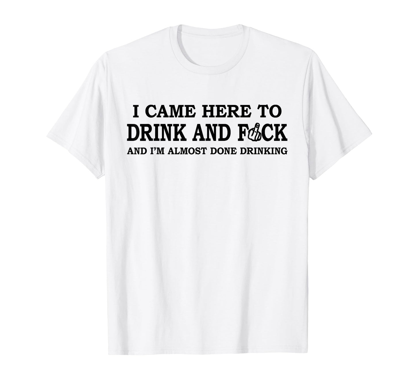 I Came Here To Drink And F... And I'm Almost Done Drinking T-Shirt
