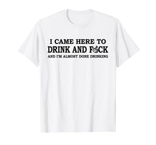 I Came Here To Drink And F... And I'm Almost Done Drinking T-Shirt