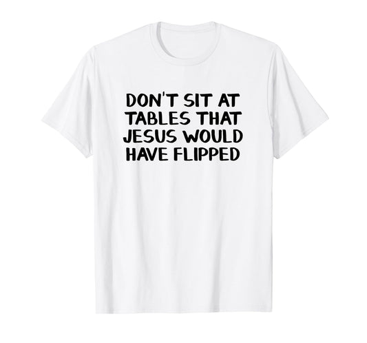 Don’t Sit At Tables That Jesus Would Have Flipped T-Shirt