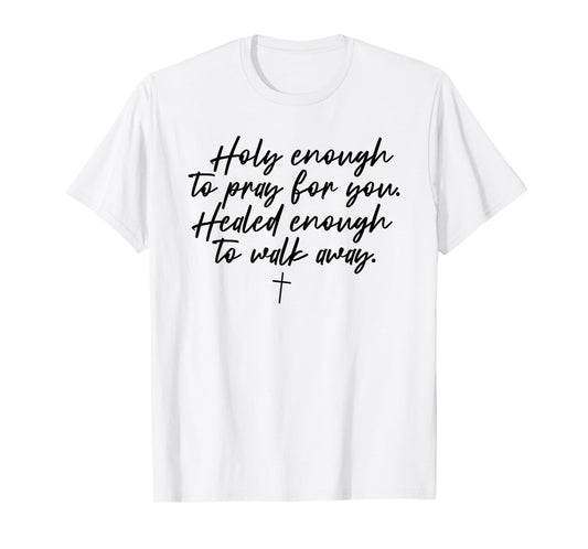 Holy Enough To Pray For You Healed Enough To Walk Away T-Shirt