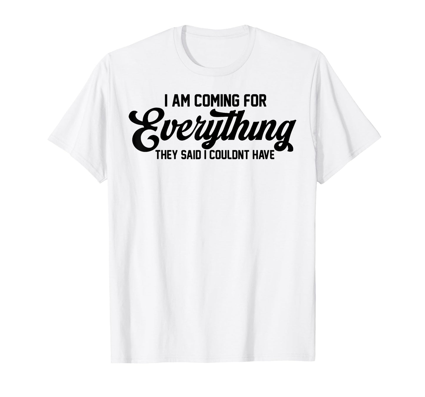I Am Coming For Everything They Said I Couldn't Have T-Shirt