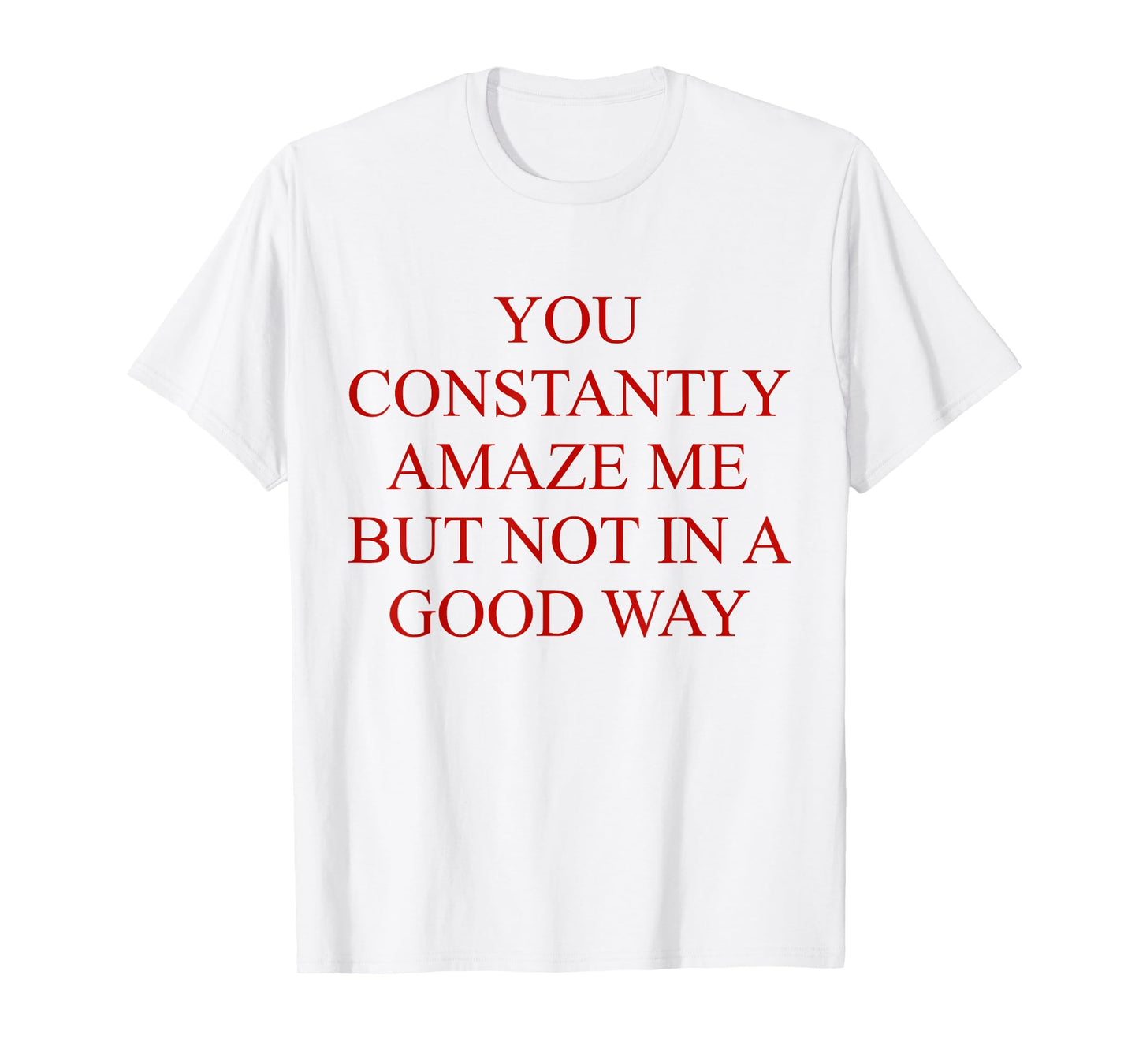 You Constantly Amaze Me But Not In A Good Way Funny Quote T-Shirt