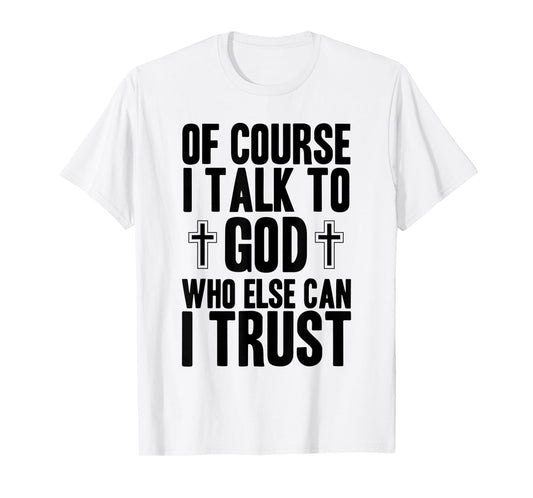 Of Course I Talk To God Who Else Can I Trust Christian Faith T-Shirt