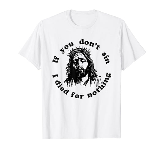 If You Don't Sin I Died For Nothing Jesus Christian T-Shirt