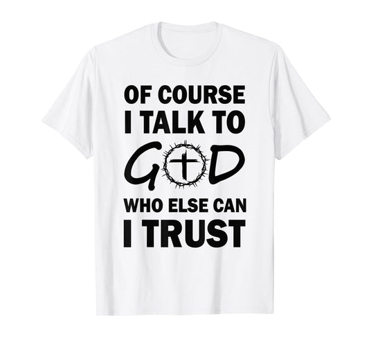 of Course I Talk to God Who Else Can I Trust Religious Jesus T-Shirt