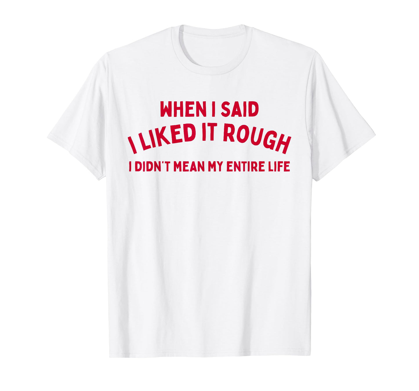 When I Said I liked It Rough I Didnt Mean My Entire Life T-Shirt