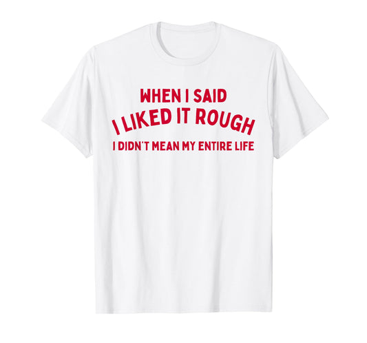 When I Said I liked It Rough I Didnt Mean My Entire Life T-Shirt