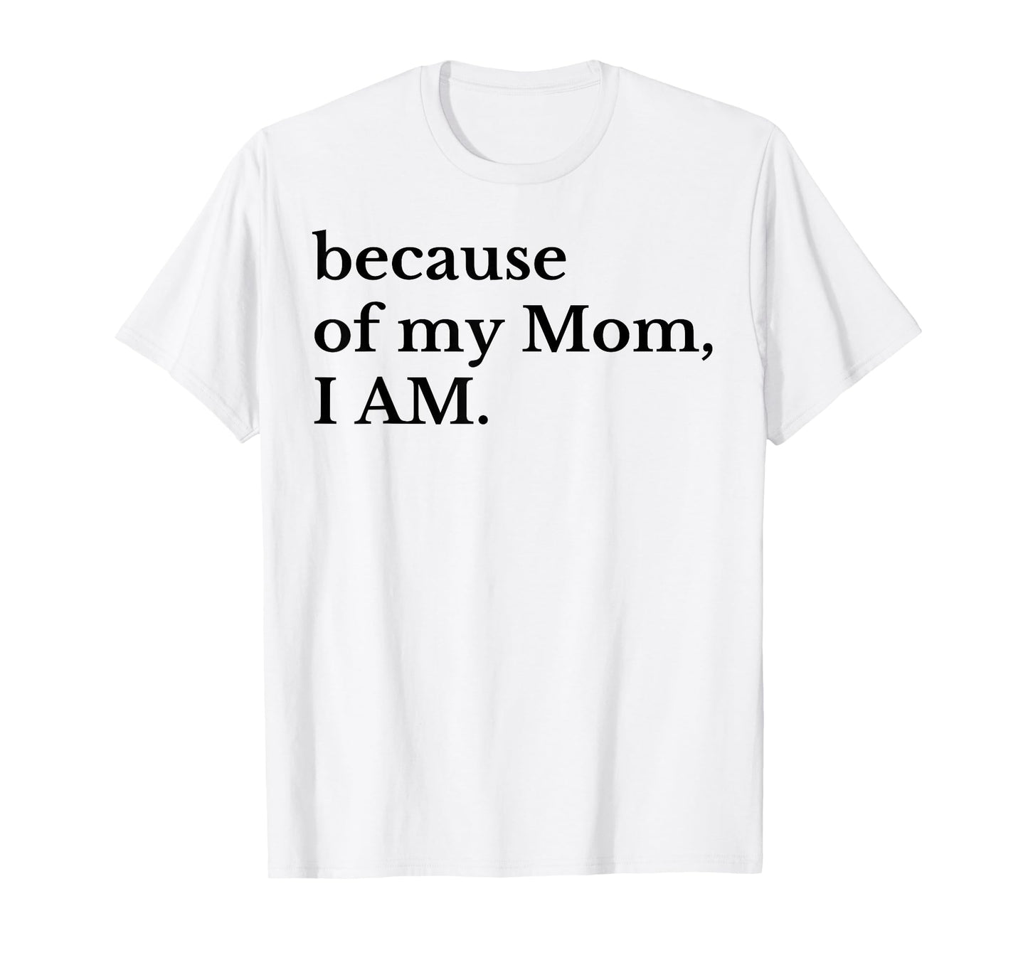 Because Of My Mom I Am T-Shirt