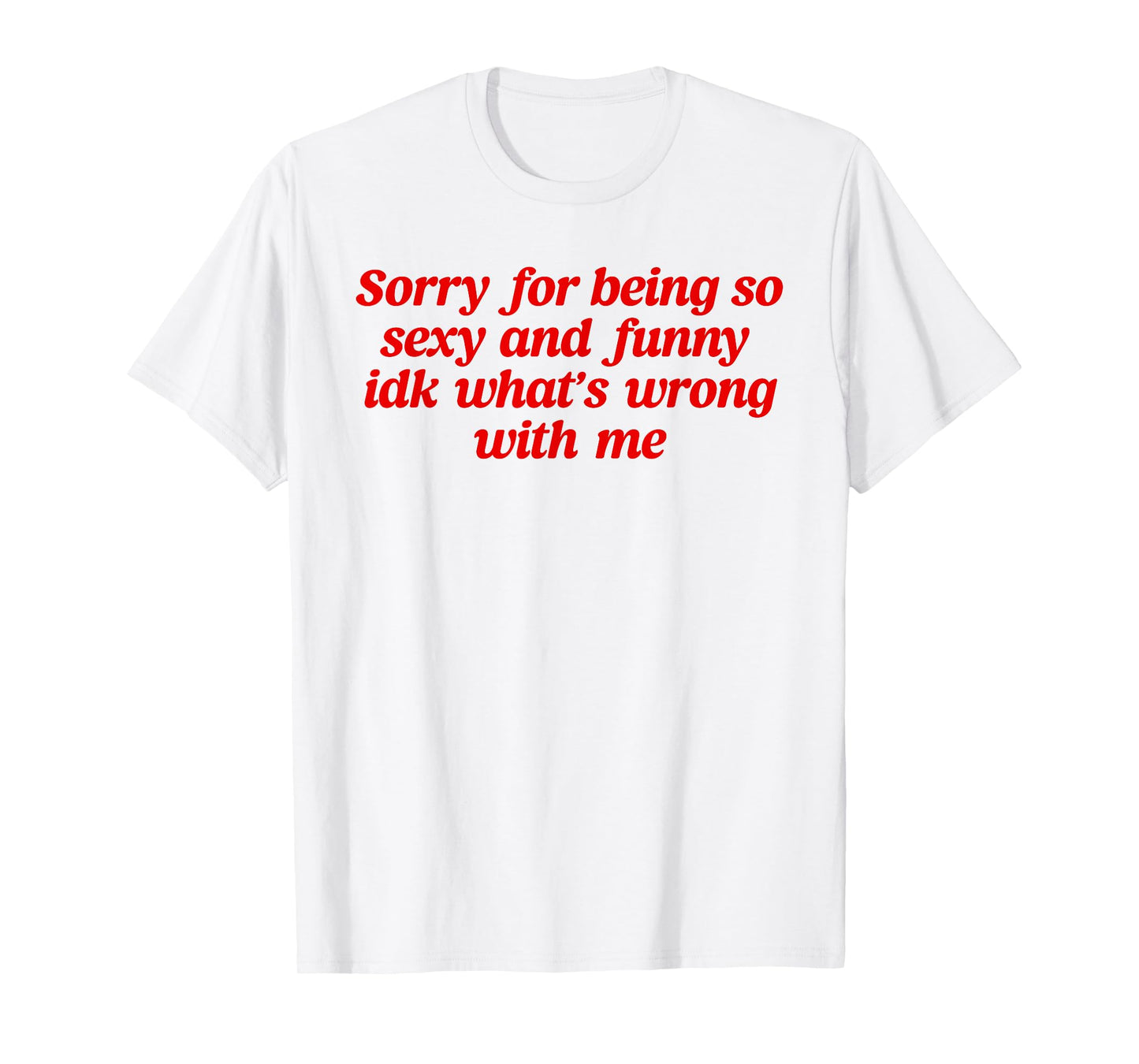 Sorry For Being So Sexy and Funny Idk What’s Wrong With Me T-Shirt