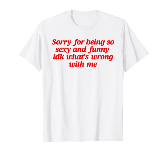 Sorry For Being So Sexy and Funny Idk What’s Wrong With Me T-Shirt
