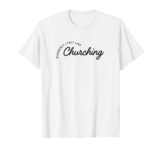 Suddenly I Felt Like Churching T-Shirt