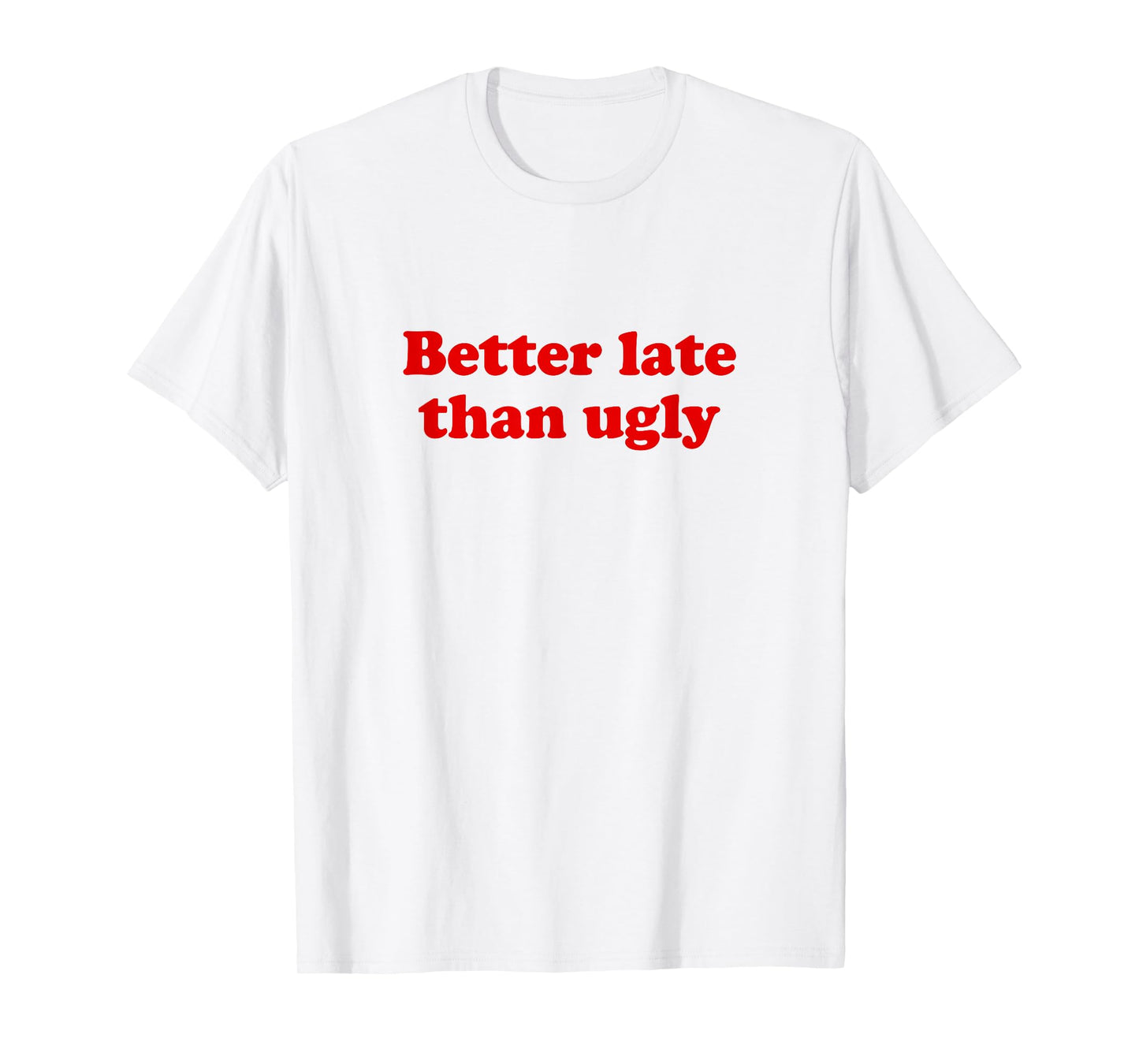 Better Late Than Ugly T-Shirt