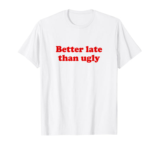 Better Late Than Ugly T-Shirt