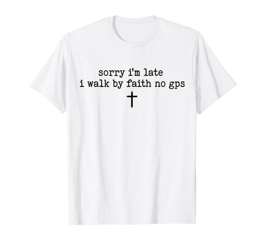 Sorry I'm Late I Walk by Faith No GPS Shirt T-Shirt