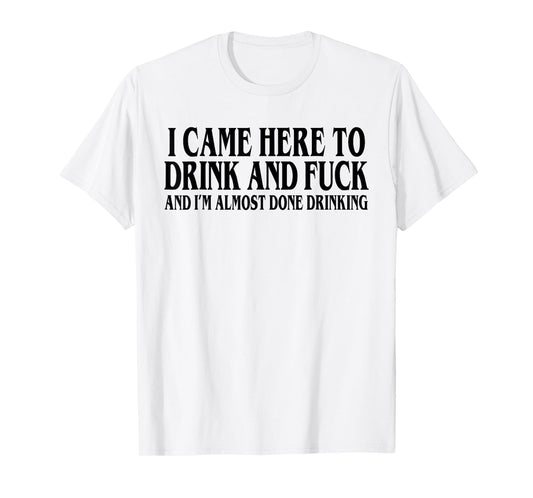 I Came Here To Drink And I'm Almost Done Drinking T-Shirt