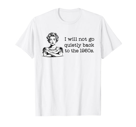 I Will Not Go Quietly Back To The 1950s T-Shirt