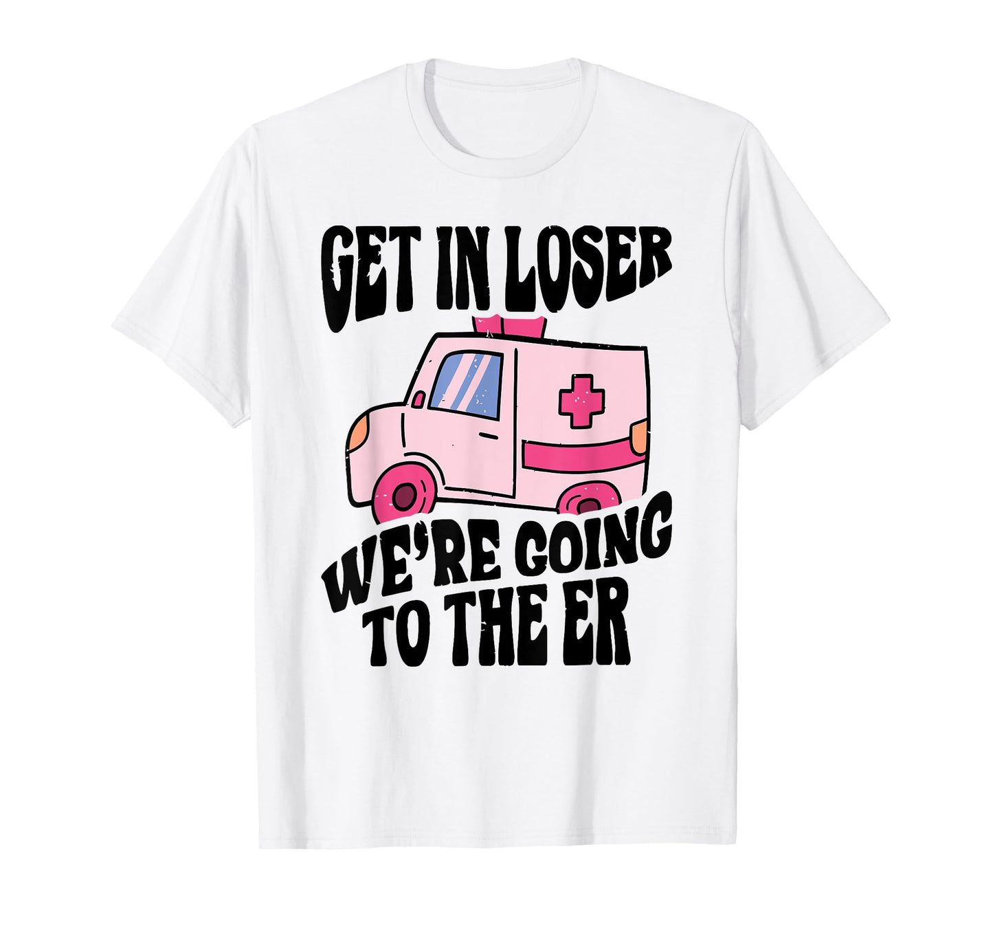 GET IN LOSER WE'RE GOING TO THE ER Funny design T-Shirt
