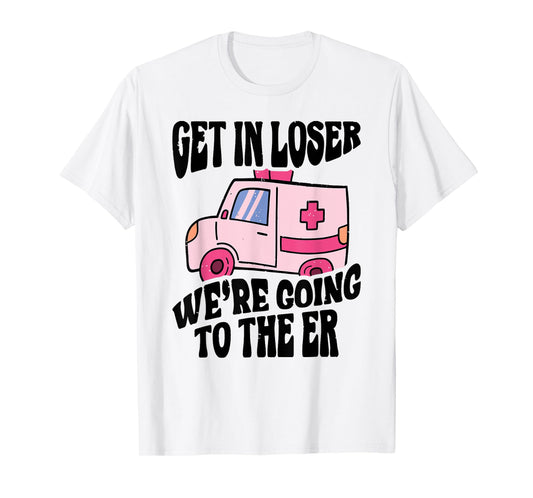 GET IN LOSER WE'RE GOING TO THE ER Funny design T-Shirt