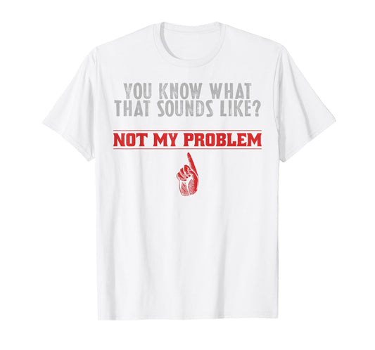 Not My Problem Funny Sayings Quotes Stupid Sarcastic People T-Shirt