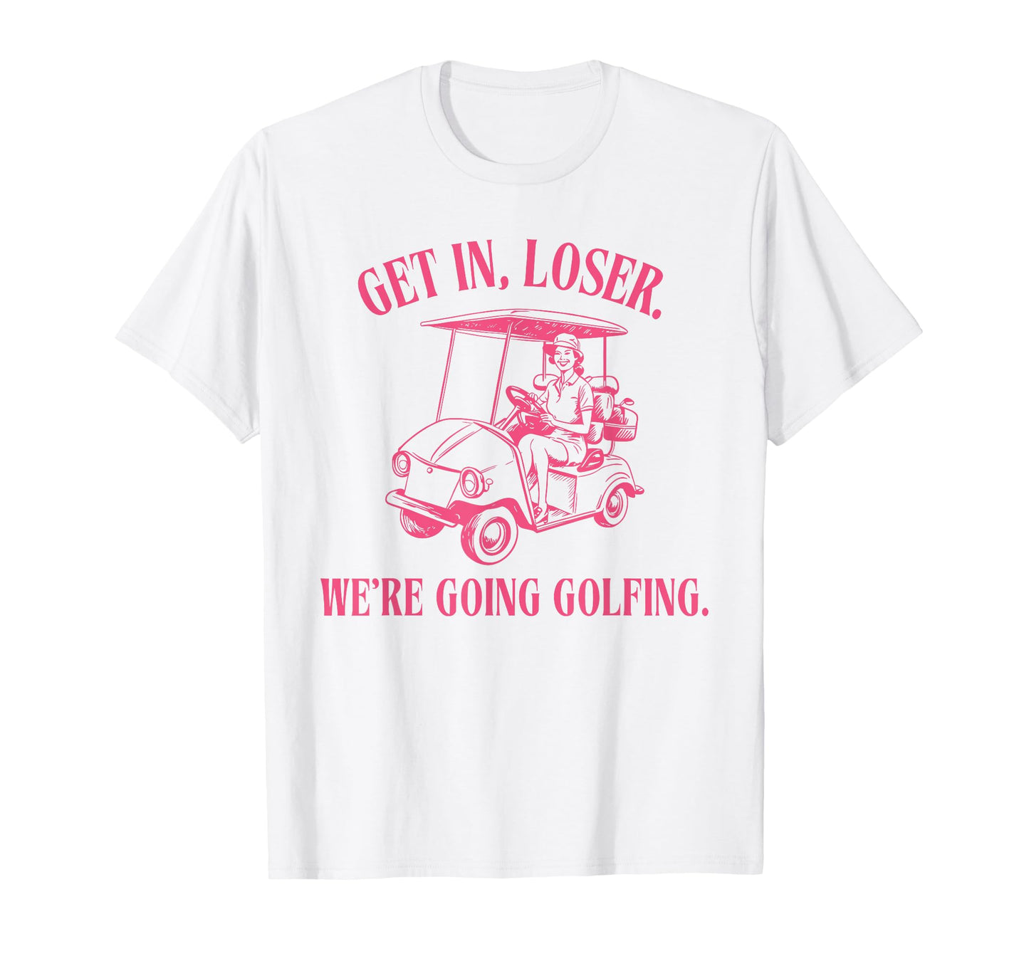 GET IN LOSER WE'RE GOING GOLFING Funny design T-Shirt
