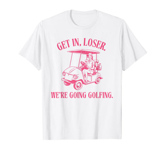 GET IN LOSER WE'RE GOING GOLFING Funny design T-Shirt