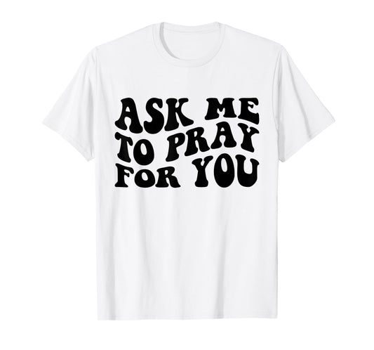 Ask Me to Pray for You Funny Faith Quote Believers Men Women T-Shirt