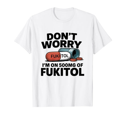 Don't Worry I'm On 500mg Of Fukitol Funny Sarcastic tee T-Shirt