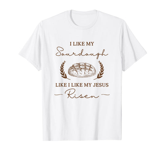 I Like My Sourdough Like I Like My Jesus Risen Funny Baker T-Shirt