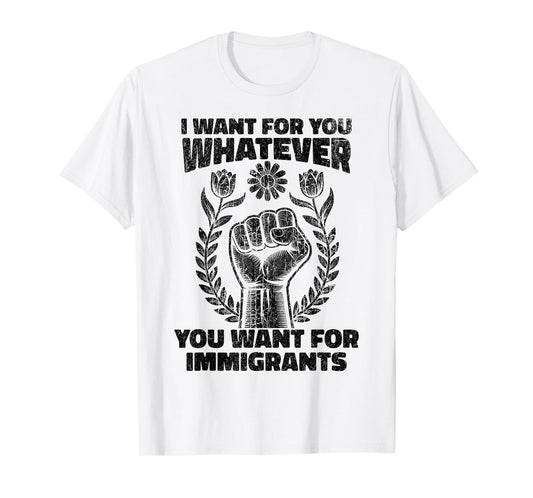 I Want For You Whatever You Want For Immigrants T-Shirt