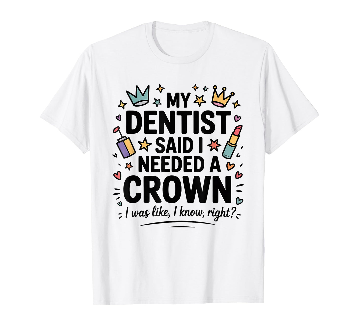 My Dentist Said I Need A Crown I Was Like I Know Right T-Shirt