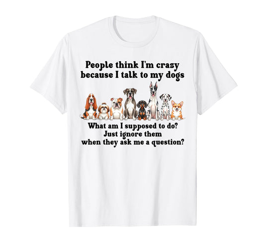 Dog Lover People Think I’m Crazy Because I Talk to My Dogs T-Shirt