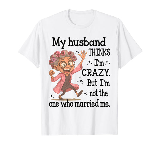 My Husband Thinks I'm Crazy But I'm Not One Who Married Me T-Shirt