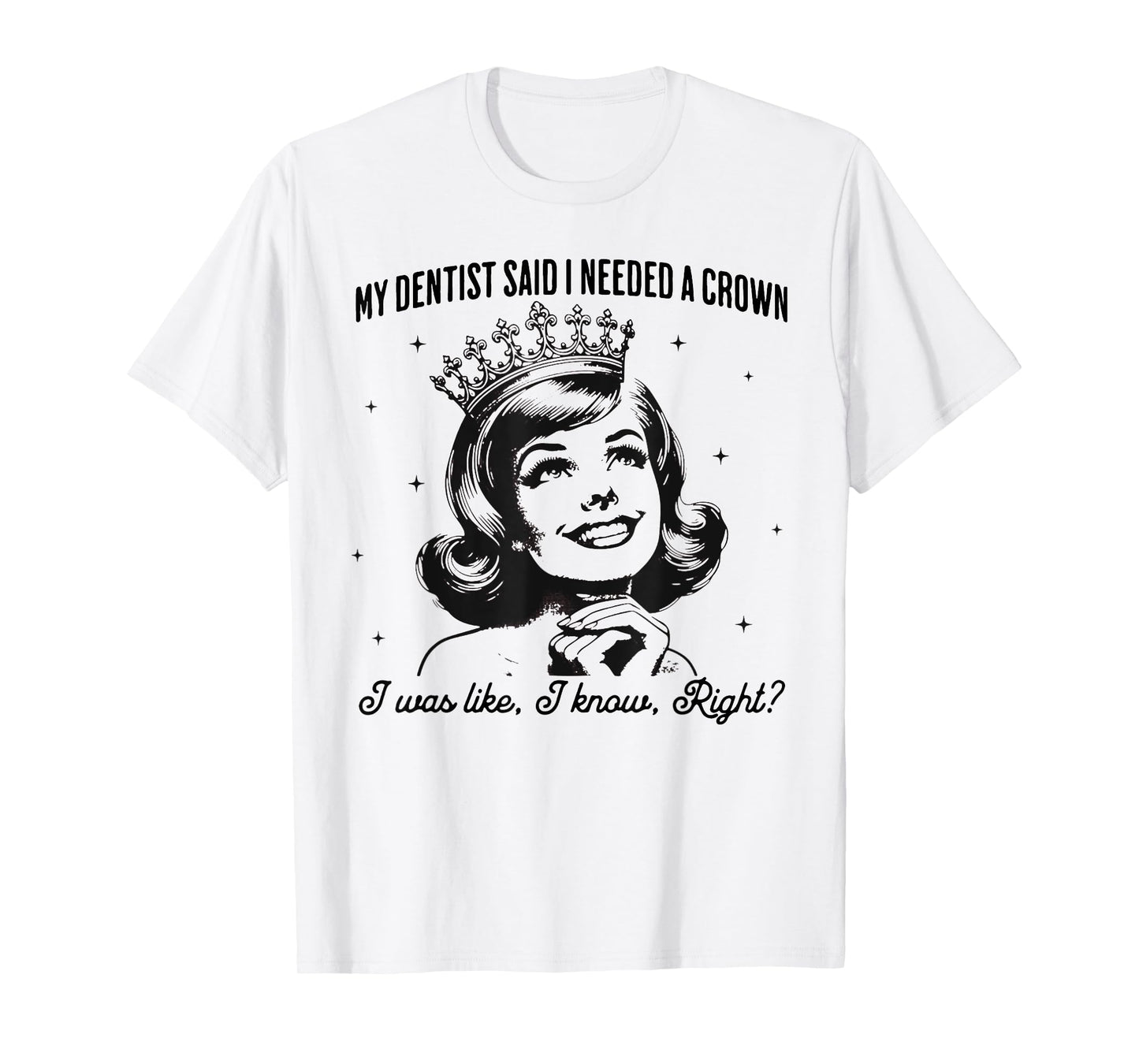 My Dentist Said I Needed A Crown I Know Right T-Shirt