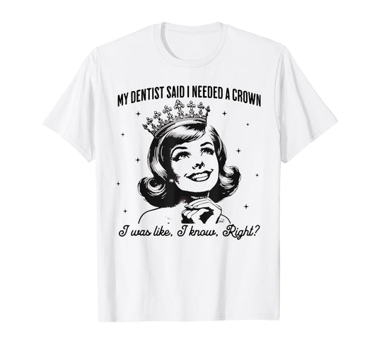 My Dentist Said I Needed A Crown I Know Right T-Shirt