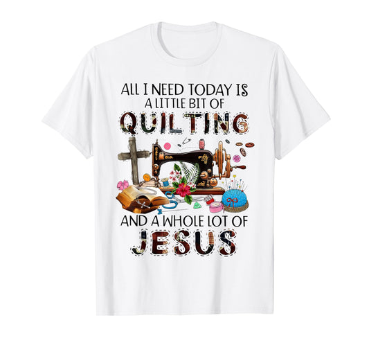 All I Need Today Is A Little Bit Of Quilting And Whole Jesus T-Shirt