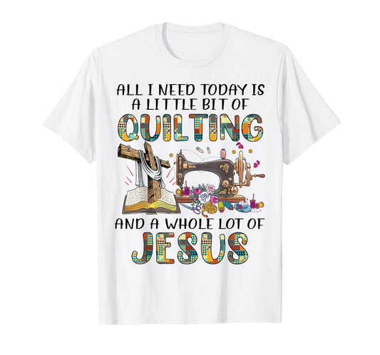 All I Need Today Is A Little Bit Of Quilting And Whole Jesus T-Shirt