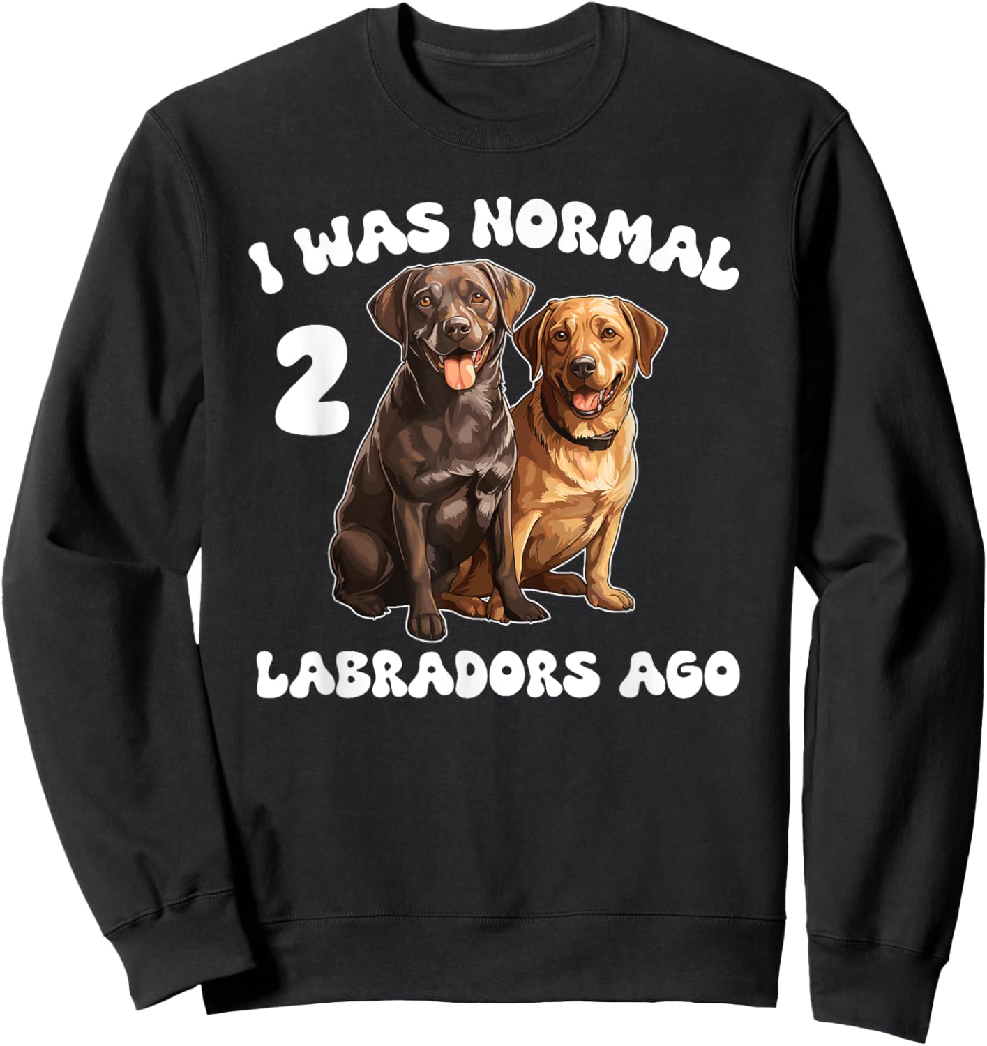 Labrador Retriever I Was Normal 2 Labradors Ago Sweatshirt - Sweatshirt | Black