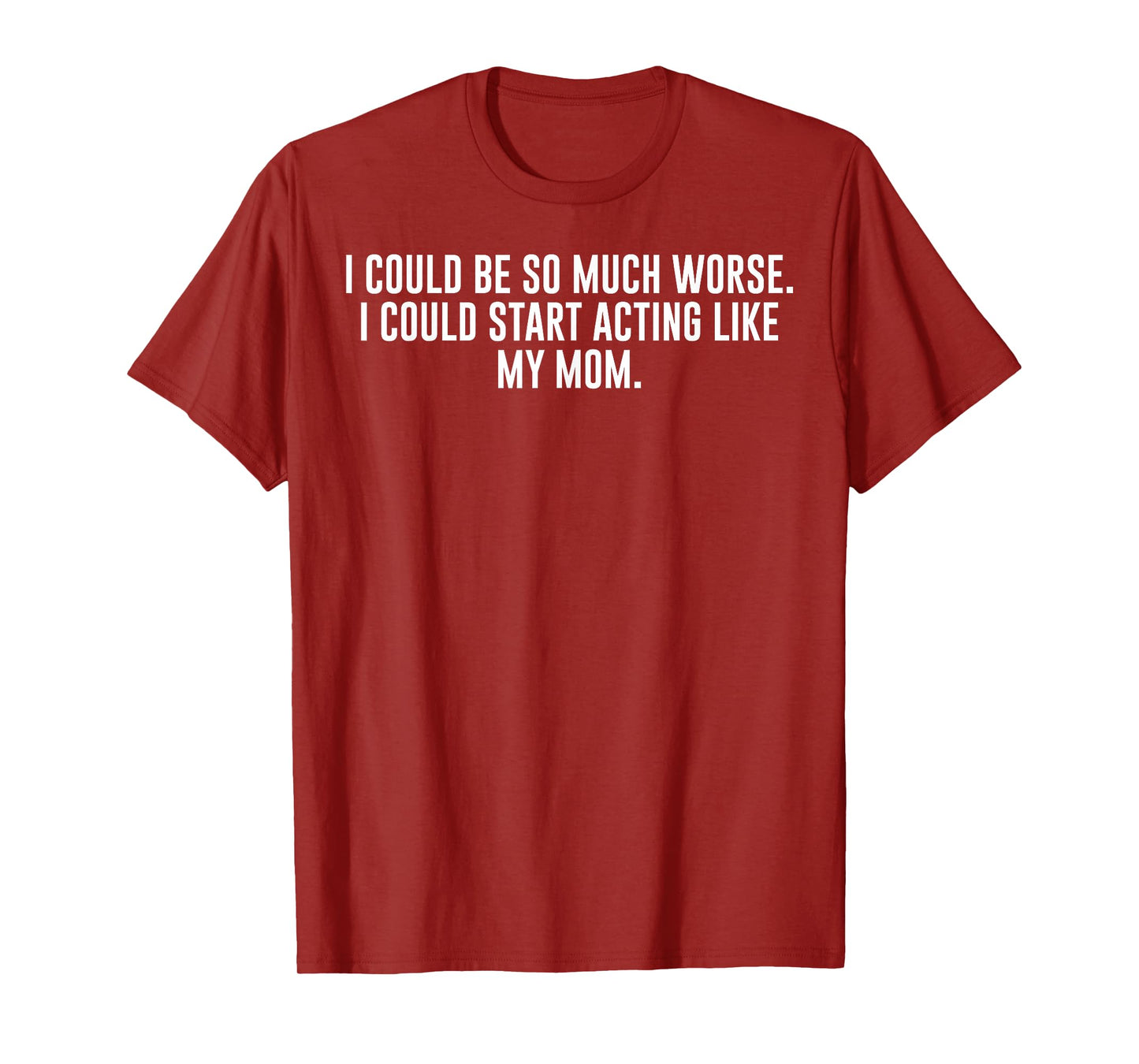 I Could Be So Much Worse I Could Start Acting Like My Mom T-Shirt